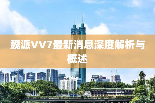 魏派VV7最新消息深度解析與概述
