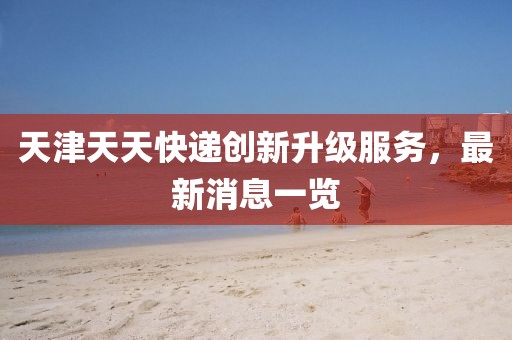 天津天天快遞創(chuàng)新升級(jí)服務(wù)，最新消息一覽