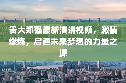 貴大鄭強最新演講視頻，激情燃燒，啟迪未來夢想的力量之源