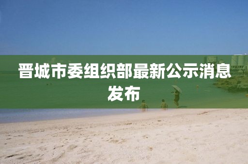 晉城市委組織部最新公示消息發(fā)布