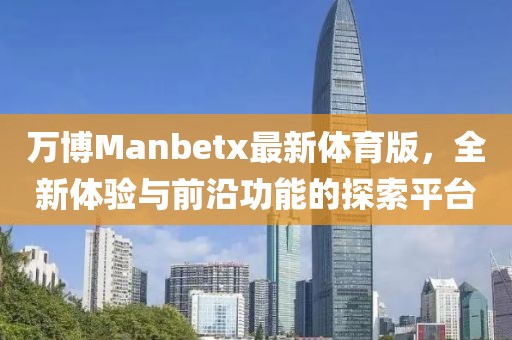 萬博Manbetx最新體育版，全新體驗(yàn)與前沿功能的探索平臺