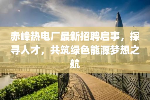赤峰熱電廠最新招聘啟事，探尋人才，共筑綠色能源夢想之航