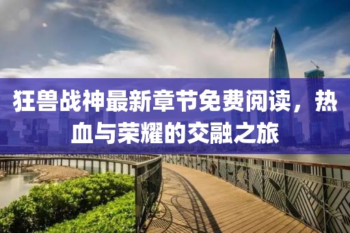 狂獸戰(zhàn)神最新章節(jié)免費(fèi)閱讀，熱血與榮耀的交融之旅