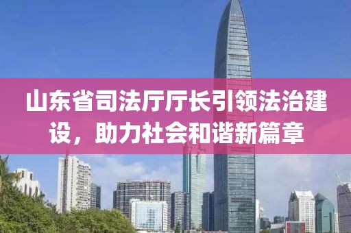 山東省司法廳廳長引領(lǐng)法治建設(shè)，助力社會和諧新篇章