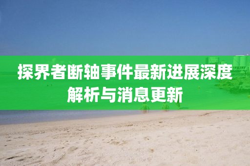 探界者斷軸事件最新進展深度解析與消息更新