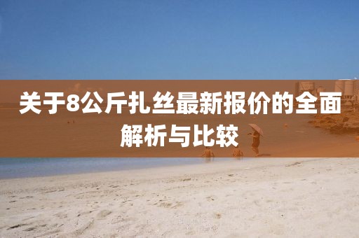 關(guān)于8公斤扎絲最新報(bào)價(jià)的全面解析與比較