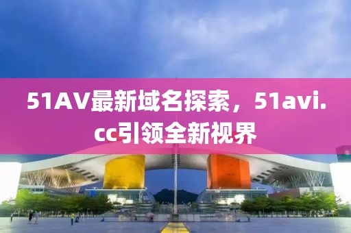51AV最新域名探索，51avi.cc引領(lǐng)全新視界