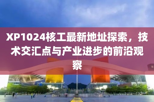 XP1024核工最新地址探索，技術(shù)交匯點(diǎn)與產(chǎn)業(yè)進(jìn)步的前沿觀察