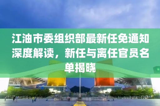 江油市委組織部最新任免通知深度解讀，新任與離任官員名單揭曉