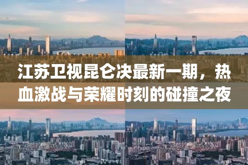 江蘇衛(wèi)視昆侖決最新一期，熱血激戰(zhàn)與榮耀時刻的碰撞之夜