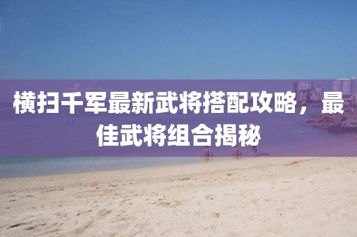 橫掃千軍最新武將搭配攻略，最佳武將組合揭秘