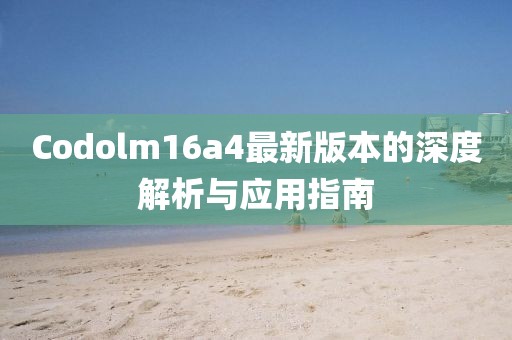 Codolm16a4最新版本的深度解析與應(yīng)用指南