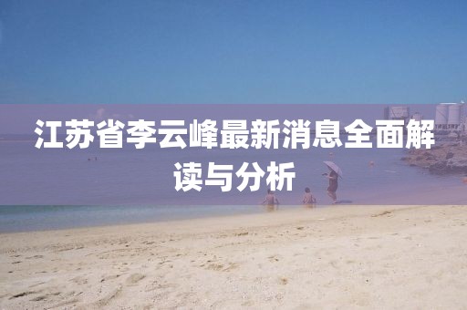 江蘇省李云峰最新消息全面解讀與分析