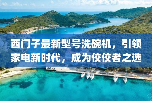 西門子最新型號(hào)洗碗機(jī)，引領(lǐng)家電新時(shí)代，成為佼佼者之選