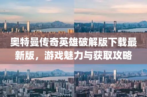 奧特曼傳奇英雄破解版下載最新版，游戲魅力與獲取攻略