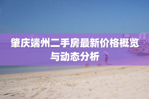 肇慶端州二手房最新價格概覽與動態(tài)分析