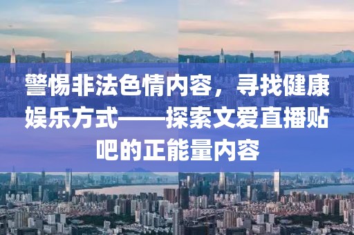 警惕非法色情內(nèi)容，尋找健康娛樂方式——探索文愛直播貼吧的正能量內(nèi)容