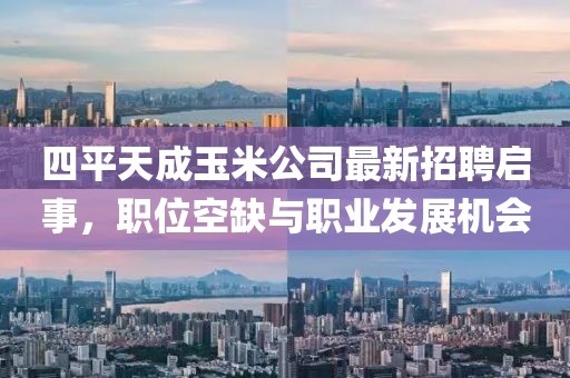 四平天成玉米公司最新招聘啟事，職位空缺與職業(yè)發(fā)展機(jī)會