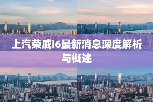 上汽榮威i6最新消息深度解析與概述