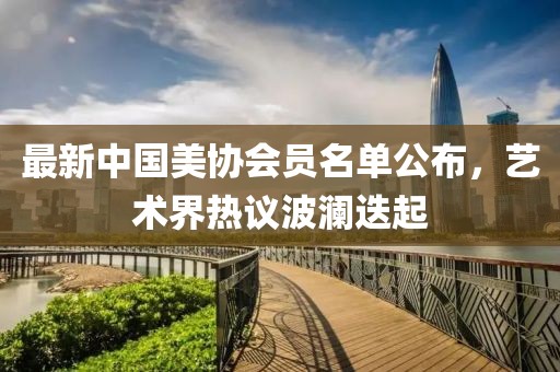 最新中國(guó)美協(xié)會(huì)員名單公布，藝術(shù)界熱議波瀾迭起