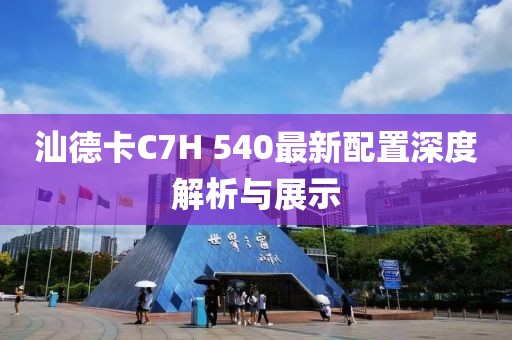 汕德卡C7H 540最新配置深度解析與展示