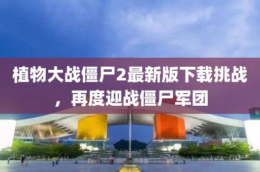 植物大戰(zhàn)僵尸2最新版下載挑戰(zhàn)，再度迎戰(zhàn)僵尸軍團(tuán)