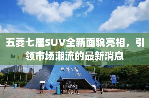 五菱七座SUV全新面貌亮相，引領(lǐng)市場潮流的最新消息