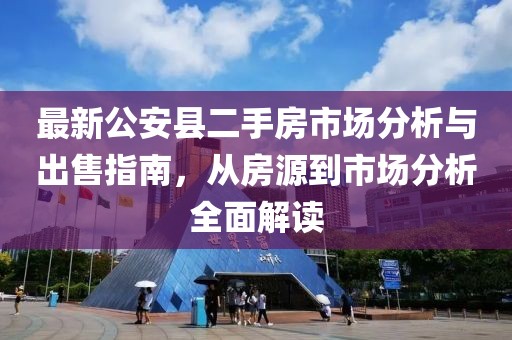 最新公安縣二手房市場(chǎng)分析與出售指南，從房源到市場(chǎng)分析全面解讀