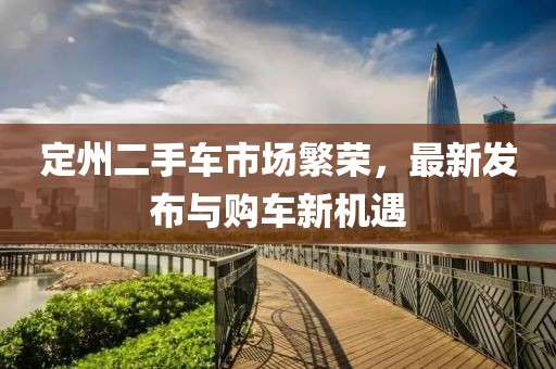 定州二手車市場(chǎng)繁榮，最新發(fā)布與購(gòu)車新機(jī)遇