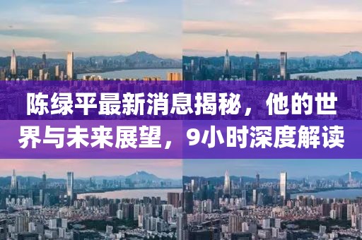 陳綠平最新消息揭秘，他的世界與未來(lái)展望，9小時(shí)深度解讀