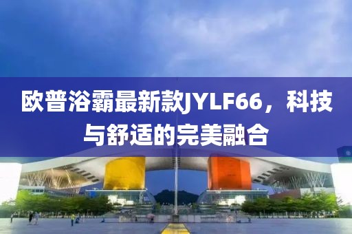 歐普浴霸最新款JYLF66，科技與舒適的完美融合