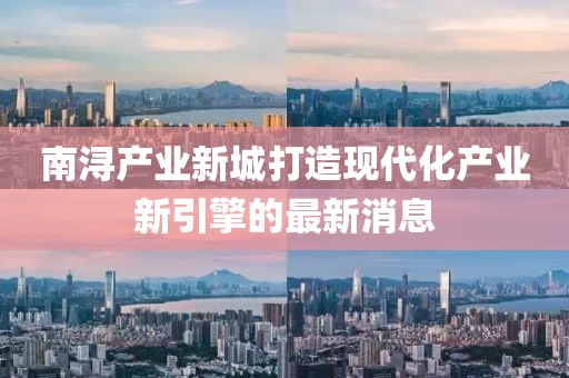 南潯產(chǎn)業(yè)新城打造現(xiàn)代化產(chǎn)業(yè)新引擎的最新消息