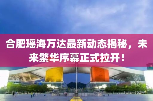 合肥瑤海萬達最新動態(tài)揭秘，未來繁華序幕正式拉開！