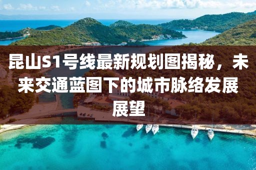 昆山S1號線最新規(guī)劃圖揭秘，未來交通藍圖下的城市脈絡(luò)發(fā)展展望