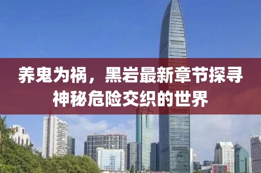 養(yǎng)鬼為禍，黑巖最新章節(jié)探尋神秘危險交織的世界