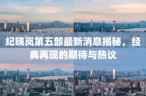 紀(jì)曉嵐第五部最新消息揭秘，經(jīng)典再現(xiàn)的期待與熱議