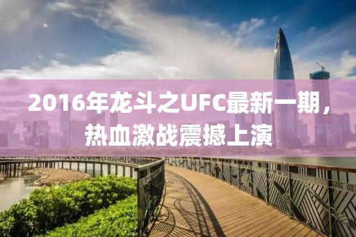 2016年龍斗之UFC最新一期，熱血激戰(zhàn)震撼上演
