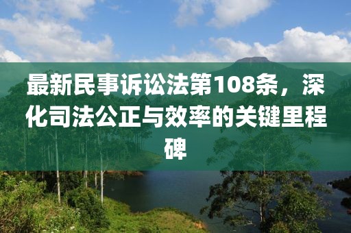 最新民事訴訟法第108條，深化司法公正與效率的關(guān)鍵里程碑