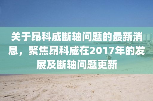 關(guān)于昂科威斷軸問(wèn)題的最新消息，聚焦昂科威在2017年的發(fā)展及斷軸問(wèn)題更新