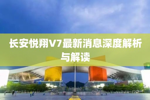 長(zhǎng)安悅翔V7最新消息深度解析與解讀