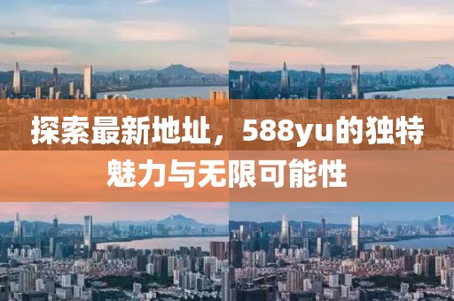 探索最新地址，588yu的獨(dú)特魅力與無(wú)限可能性