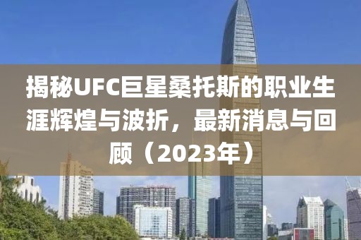 揭秘UFC巨星桑托斯的職業(yè)生涯輝煌與波折，最新消息與回顧（2023年）