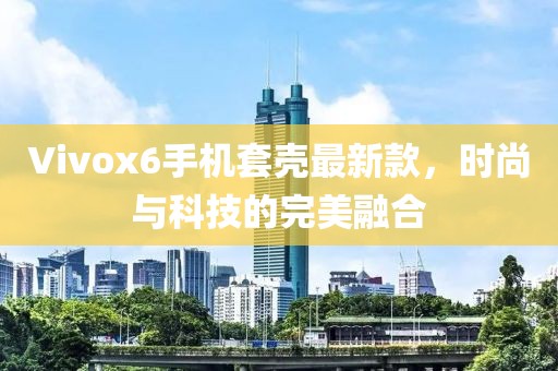 Vivox6手機套殼最新款，時尚與科技的完美融合