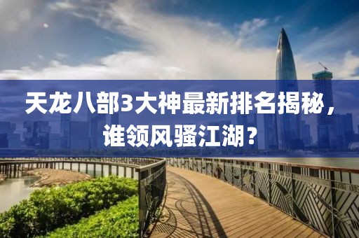 天龍八部3大神最新排名揭秘，誰領風騷江湖？