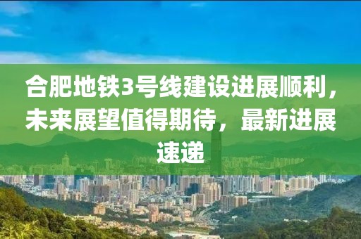 合肥地鐵3號線建設(shè)進(jìn)展順利，未來展望值得期待，最新進(jìn)展速遞