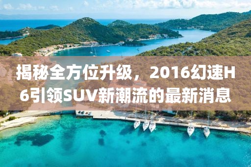 揭秘全方位升級(jí)，2016幻速H6引領(lǐng)SUV新潮流的最新消息