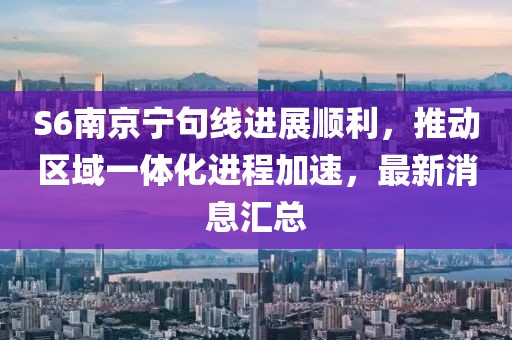 S6南京寧句線進(jìn)展順利，推動(dòng)區(qū)域一體化進(jìn)程加速，最新消息匯總