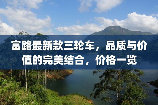 富路最新款三輪車，品質(zhì)與價值的完美結(jié)合，價格一覽