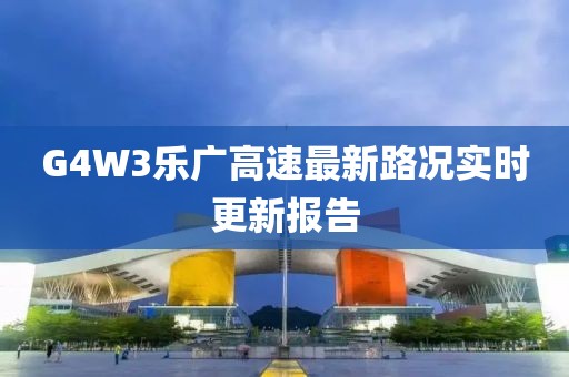 G4W3樂廣高速最新路況實時更新報告