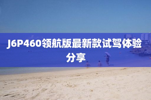 J6P460領(lǐng)航版最新款試駕體驗(yàn)分享